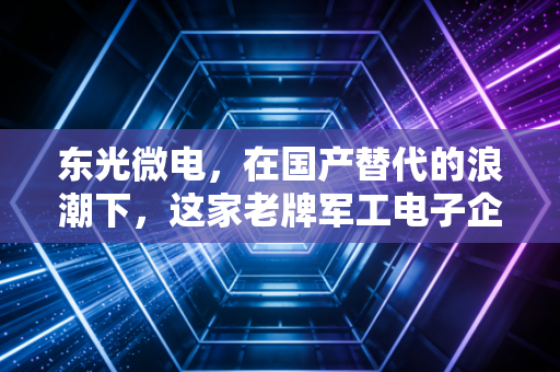东光微电,在国产替代的浪潮下,这家老牌军工电子企业还能硬多久?