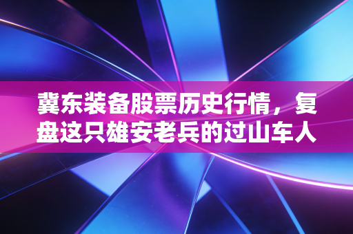冀东装备股票历史行情,复盘这只雄安老兵的过山车人生