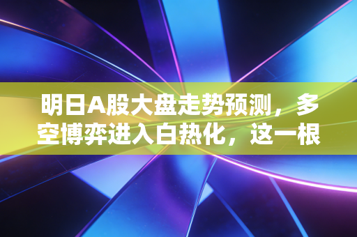明日A股大盘走势预测,多空博弈进入白热化,这一根K线将决定你是吃肉还是吃面