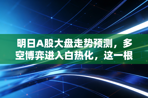 明日A股大盘走势预测,多空博弈进入白热化,这一根K线将决定你是吃肉还是吃面