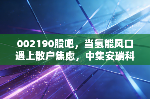 002190股吧,当氢能风口遇上散户焦虑,中集安瑞科的春天还有多远?