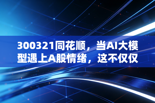300321同花顺,当AI大模型遇上A股情绪,这不仅仅是一个炒股软件的故事