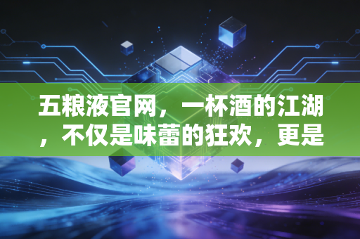 五粮液官网,一杯酒的江湖,不仅是味蕾的狂欢,更是资本的博弈