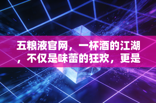五粮液官网,一杯酒的江湖,不仅是味蕾的狂欢,更是资本的博弈