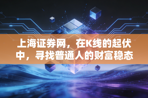 上海证券网,在K线的起伏中,寻找普通人的财富稳态