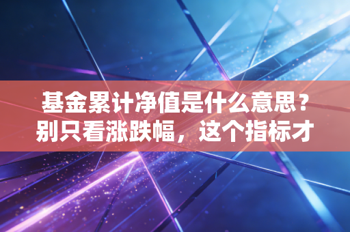 基金累计净值是什么意思？别只看涨跌幅，这个指标才是赚钱的真相