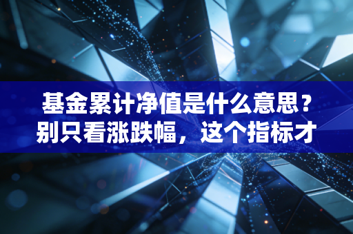 基金累计净值是什么意思？别只看涨跌幅，这个指标才是赚钱的真相