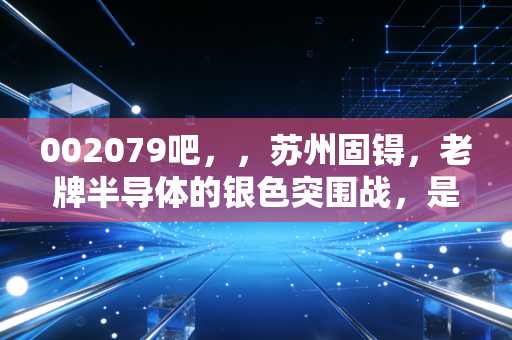 002079吧,,苏州固锝,老牌半导体的银色突围战,是困境反转还是空中楼阁?