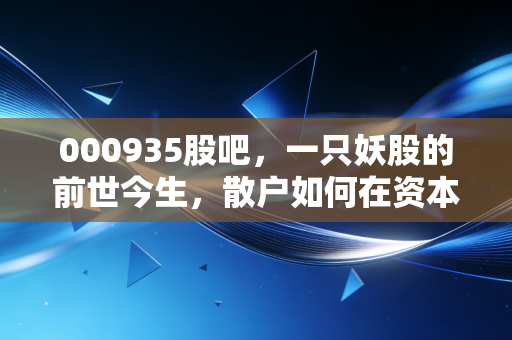 000935股吧，一只妖股的前世今生，散户如何在资本的狂欢中寻找归途？