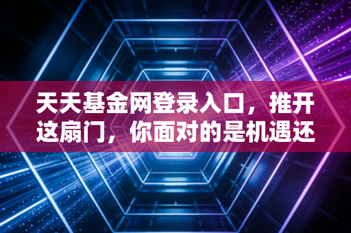 天天基金网登录入口，推开这扇门，你面对的是机遇还是人性的试炼？