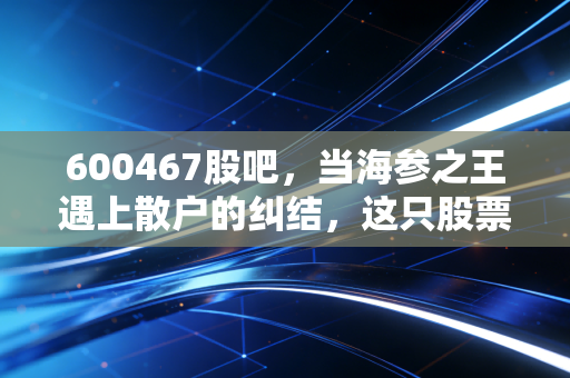 600467股吧,当海参之王遇上散户的纠结,这只股票到底还能不能拿?