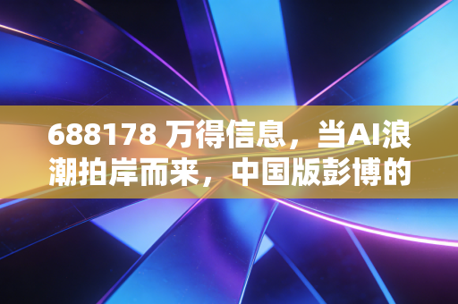 688178 万得信息,当AI浪潮拍岸而来,中国版彭博的护城河还牢不可破吗?
