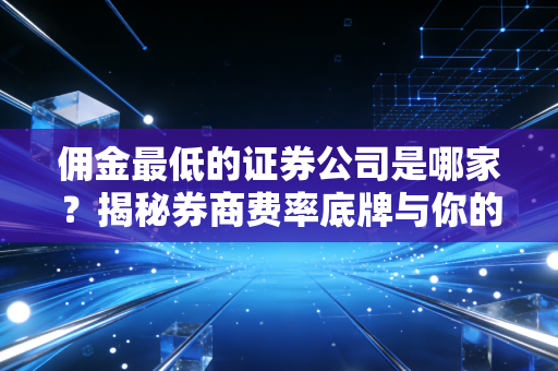 佣金最低的证券公司是哪家?揭秘券商费率底牌与你的最优解