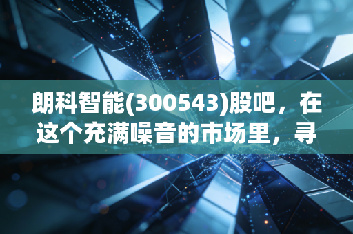 朗科智能(300543)股吧,在这个充满噪音的市场里,寻找智能控制器的隐形冠军