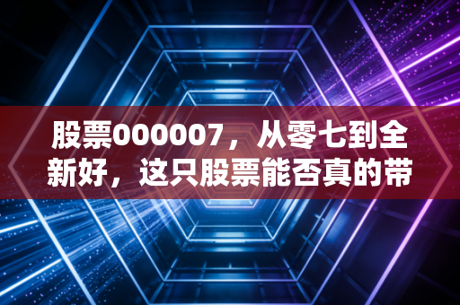 股票000007，从零七到全新好，这只股票能否真的带给你全新好生活？
