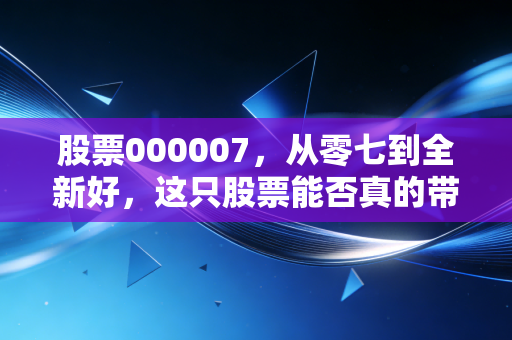 股票000007，从零七到全新好，这只股票能否真的带给你全新好生活？