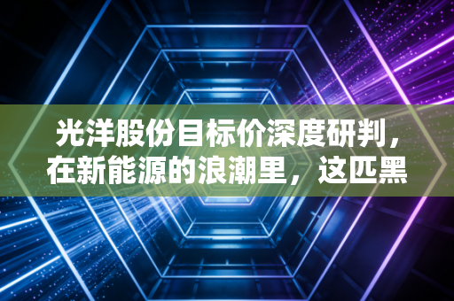 光洋股份目标价深度研判，在新能源的浪潮里，这匹黑马到底能跑多远？