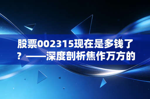股票002315现在是多钱了?——深度剖析焦作万方的周期宿命与投资价值