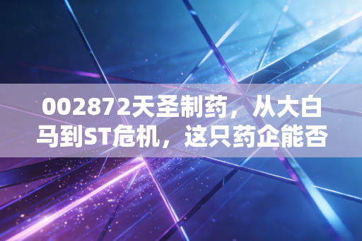 002872天圣制药,从大白马到ST危机,这只药企能否走出至暗时刻?
