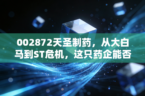 002872天圣制药,从大白马到ST危机,这只药企能否走出至暗时刻?
