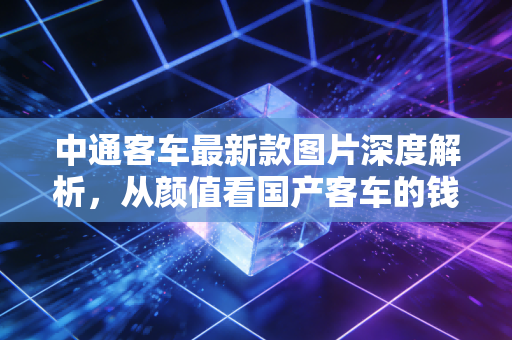 中通客车最新款图片深度解析,从颜值看国产客车的钱途与未来