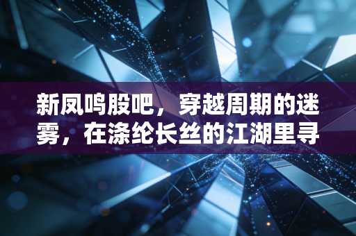 新凤鸣股吧,穿越周期的迷雾,在涤纶长丝的江湖里寻找确定性