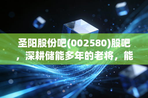 圣阳股份吧(002580)股吧,深耕储能多年的老将,能否在新能源浪潮中迎来第二春?