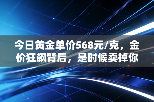 今日黄金单价568元/克，金价狂飙背后，是时候卖掉你的金手镯了吗？