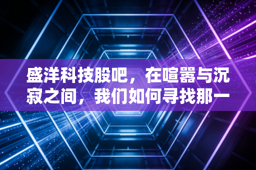 盛洋科技股吧,在喧嚣与沉寂之间,我们如何寻找那一丝确定性?