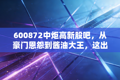 600872中炬高新股吧，从豪门恩怨到酱油大王，这出戏到底该怎么看？
