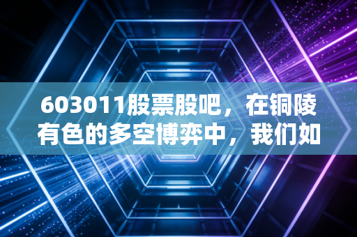 603011股票股吧，在铜陵有色的多空博弈中，我们如何寻找确定性的机会？