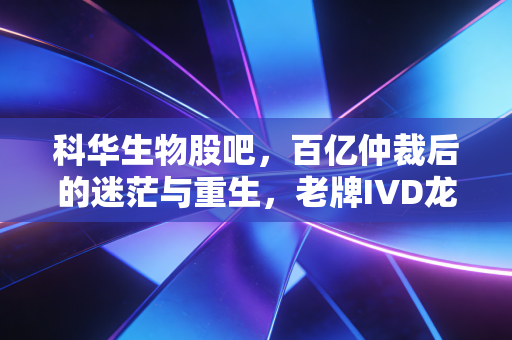 科华生物股吧，百亿仲裁后的迷茫与重生，老牌IVD龙头还能不能拿？