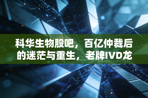 科华生物股吧，百亿仲裁后的迷茫与重生，老牌IVD龙头还能不能拿？