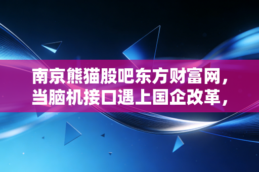 南京熊猫股吧东方财富网，当脑机接口遇上国企改革，一场关于信仰与博弈的散户狂欢