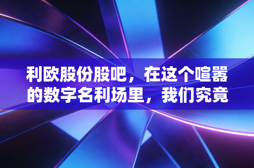 利欧股份股吧,在这个喧嚣的数字名利场里,我们究竟在交易什么?