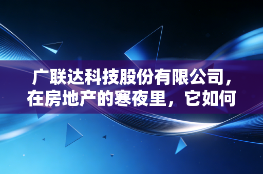广联达科技股份有限公司,在房地产的寒夜里,它如何成为建筑行业的数字化暖炉?