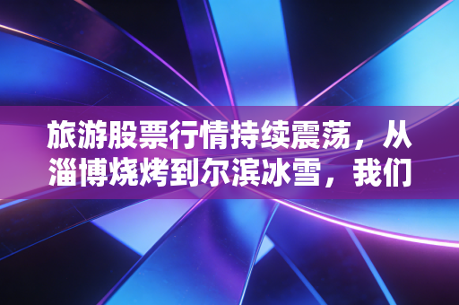 旅游股票行情持续震荡,从淄博烧烤到尔滨冰雪,我们该如何看懂这波文旅热潮下的投资机会?
