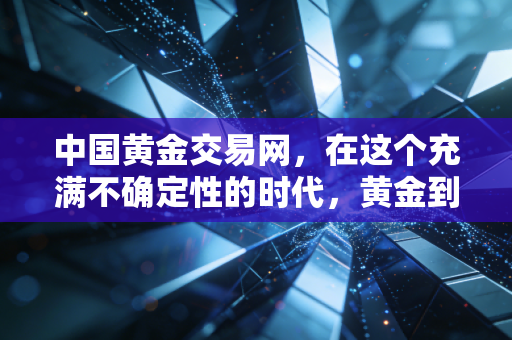 中国黄金交易网,在这个充满不确定性的时代,黄金到底是不是我们最后的避风港?