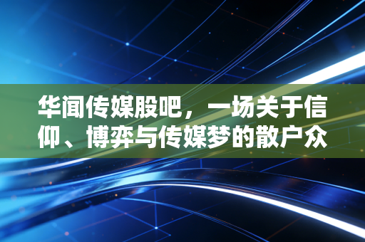 华闻传媒股吧,一场关于信仰、博弈与传媒梦的散户众生相
