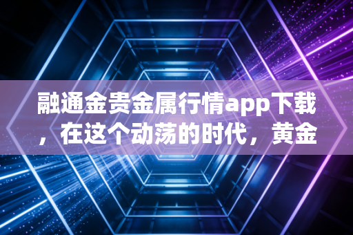 融通金贵金属行情app下载,在这个动荡的时代,黄金到底还是不是普通人的避风港?