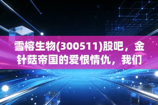 雪榕生物(300511)股吧,金针菇帝国的爱恨情仇,我们还能信菌吗?