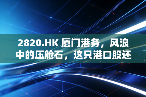2820.HK 厦门港务,风浪中的压舱石,这只港口股还能打吗?