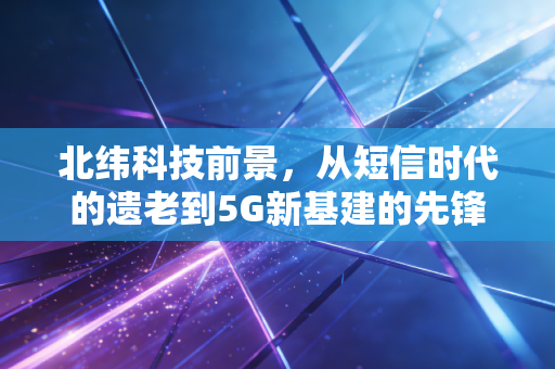 北纬科技前景,从短信时代的遗老到5G新基建的先锋,这场翻身仗能赢吗?