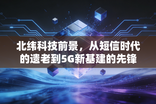北纬科技前景,从短信时代的遗老到5G新基建的先锋,这场翻身仗能赢吗?