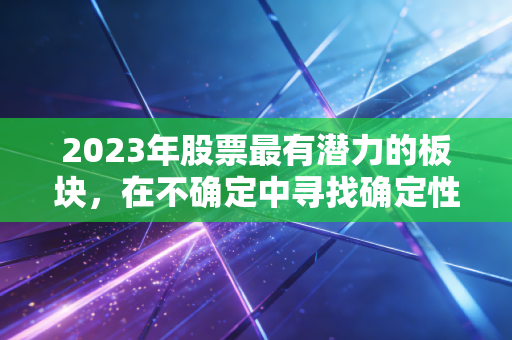 2023年股票最有潜力的板块,在不确定中寻找确定性的投资机会