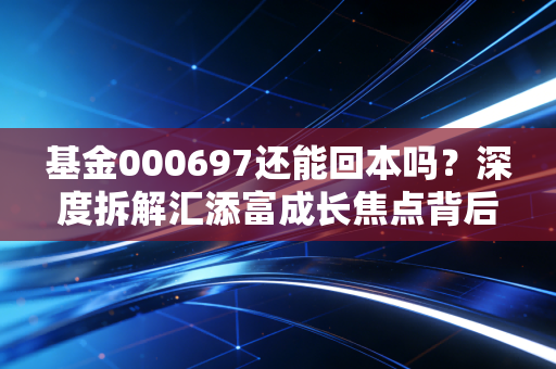基金000697还能回本吗?深度拆解汇添富成长焦点背后的投资逻辑与人性博弈