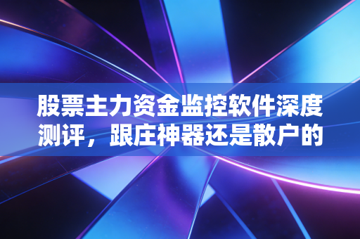 股票主力资金监控软件深度测评,跟庄神器还是散户的安慰剂?