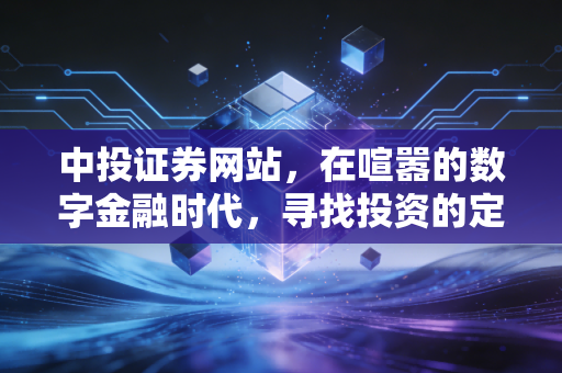中投证券网站,在喧嚣的数字金融时代,寻找投资的定海神针
