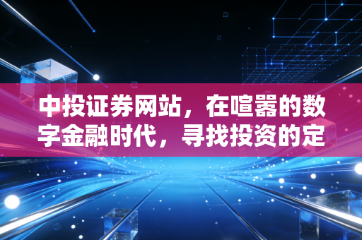 中投证券网站,在喧嚣的数字金融时代,寻找投资的定海神针