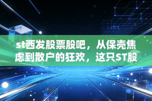 st西发股票股吧,从保壳焦虑到散户的狂欢,这只ST股还能翻身吗?